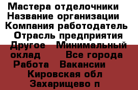 Мастера-отделочники › Название организации ­ Компания-работодатель › Отрасль предприятия ­ Другое › Минимальный оклад ­ 1 - Все города Работа » Вакансии   . Кировская обл.,Захарищево п.